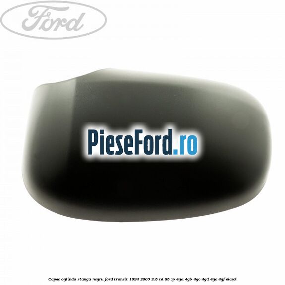 Capac oglinda stanga negru Ford Transit 1994-2000 2.5 TD 85 cp 4GA, 4GB, 4GC, 4GD, 4GE, 4GF diesel