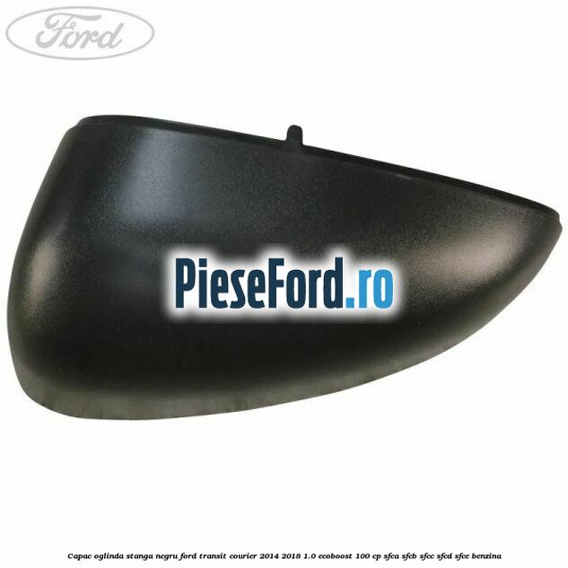 Capac oglinda stanga negru Ford Transit Courier 2014-2018 1.0 EcoBoost 100 cp SFCA, SFCB, SFCC, SFCD, SFCE benzina