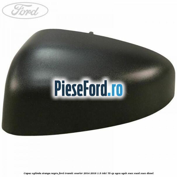 Capac oglinda stanga negru Ford Transit Courier 2014-2018 1.5 TDCi 75 cp UGCA, UGCB, XUCC, XUCD, XUCE diesel
