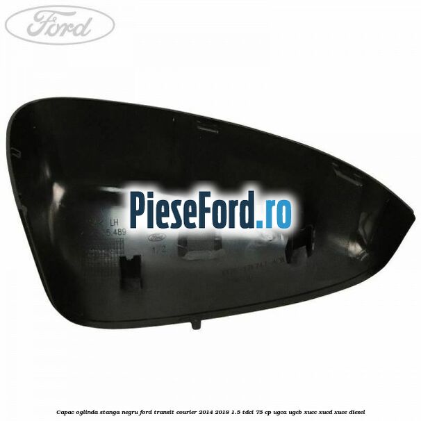 Capac oglinda stanga negru Ford Transit Courier 2014-2018 1.5 TDCi 75 cp UGCA, UGCB, XUCC, XUCD, XUCE diesel