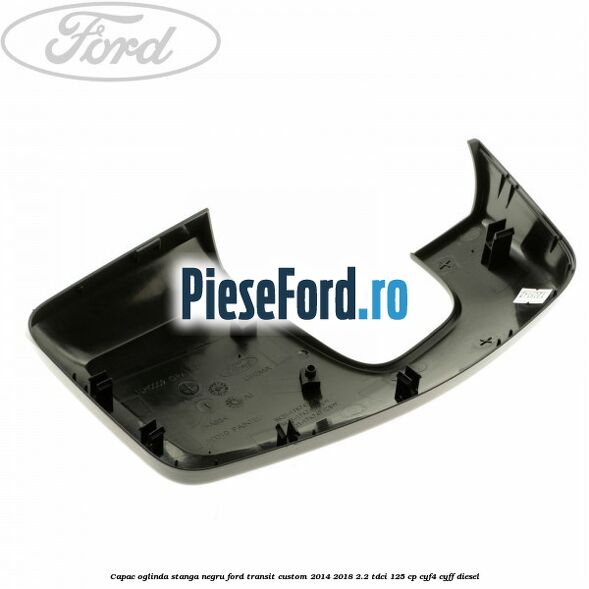 Capac oglinda stanga negru Ford Transit Custom 2014-2018 2.2 TDCi 125 cp CYF4, CYFF diesel