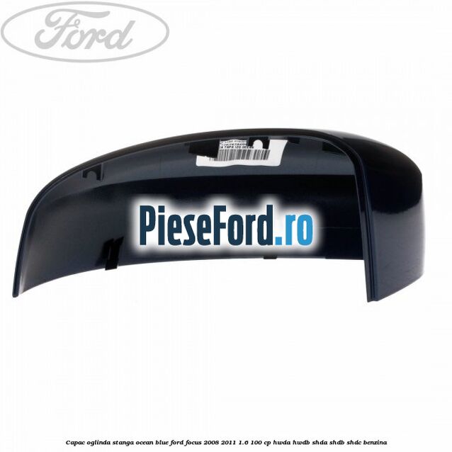 Capac oglinda stanga ocean blue Ford Focus 2008-2011 1.6 100 cp Capac oglinda stanga ocean blue Ford Focus 2008-2011 1.6 100 cp HWDA, HWDB, SHDA, SHDB, SHDC benzina