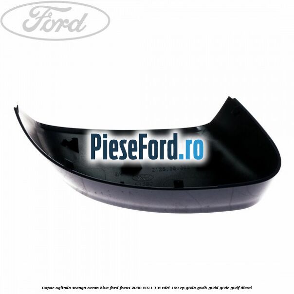 Capac oglinda stanga ocean blue Ford Focus 2008-2011 1.6 TDCi 109 cp Capac oglinda stanga ocean blue Ford Focus 2008-2011 1.6 TDCi 109 cp G8DA, G8DB, G8DD, G8DE, G8DF diesel