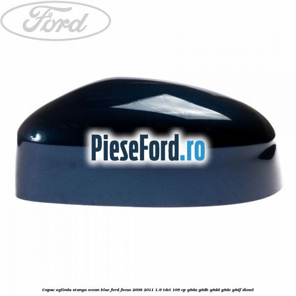 Capac oglinda stanga ocean blue Ford Focus 2008-2011 1.6 TDCi 109 cp Capac oglinda stanga ocean blue Ford Focus 2008-2011 1.6 TDCi 109 cp G8DA, G8DB, G8DD, G8DE, G8DF diesel