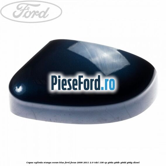 Capac oglinda stanga ocean blue Ford Focus 2008-2011 2.0 TDCi 136 cp G6DA, G6DB, G6DD, G6DG diesel