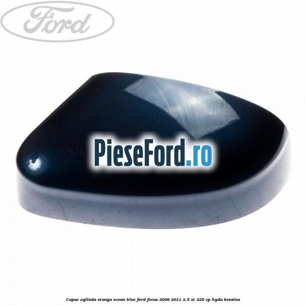 Capac oglinda stanga ocean blue Ford Focus 2008-2011 2.5 ST 225 cp HYDA benzina