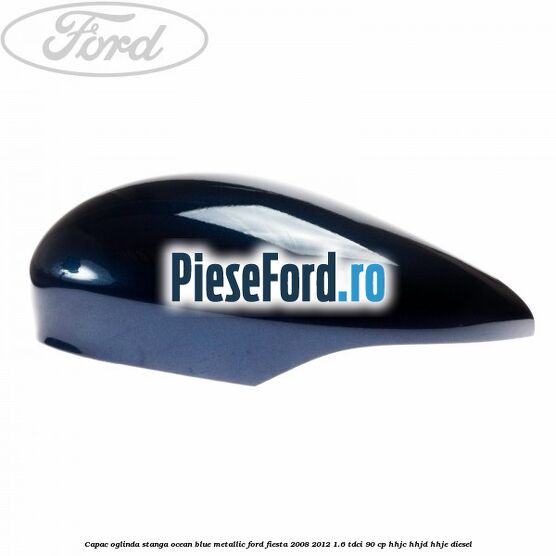 Capac oglinda stanga ocean blue metallic Ford Fiesta 2008-2012 1.6 TDCi 90 cp HHJC, HHJD, HHJE diesel