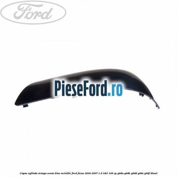 Capac oglinda stanga ocean blue metallic Ford Focus 2004-2007 1.6 TDCi 109 cp Capac oglinda stanga ocean blue metallic Ford Focus 2004-2007 1.6 TDCi 109 cp G8DA, G8DB, G8DD, G8DE, G8DF diesel