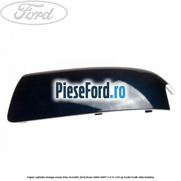 Capac oglinda stanga ocean blue metallic Ford Focus 2004-2007 1.6 Ti 115 cp Capac oglinda stanga ocean blue metallic Ford Focus 2004-2007 1.6 Ti 115 cp HXDA, HXDB, SIDA benzina