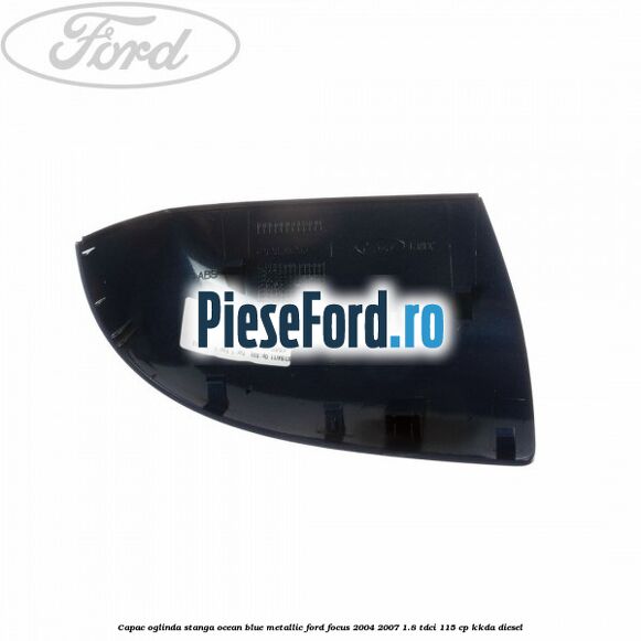 Capac oglinda stanga ocean blue metallic Ford Focus 2004-2007 1.8 TDCi 115 cp Capac oglinda stanga ocean blue metallic Ford Focus 2004-2007 1.8 TDCi 115 cp KKDA diesel