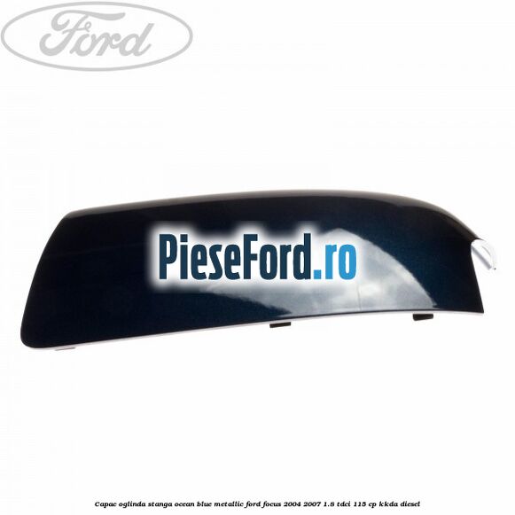 Capac oglinda stanga ocean blue metallic Ford Focus 2004-2007 1.8 TDCi 115 cp KKDA diesel