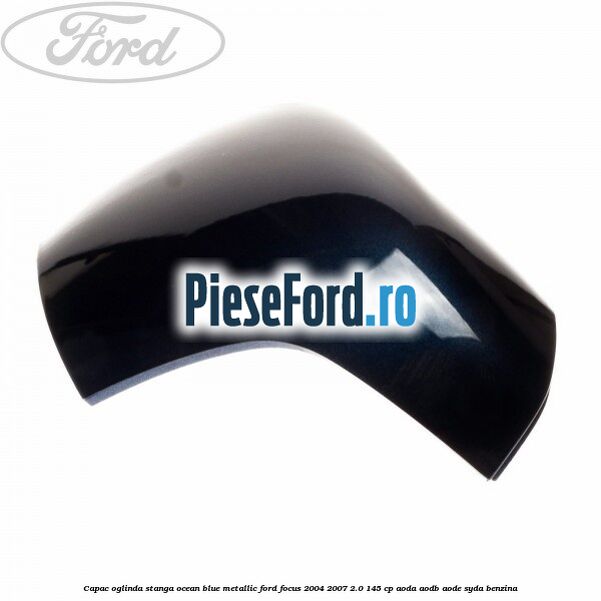 Capac oglinda stanga ocean blue metallic Ford Focus 2004-2007 2.0 145 cp AODA, AODB, AODE, SYDA benzina