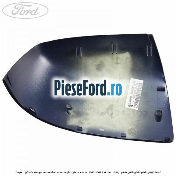 Capac oglinda stanga ocean blue metallic Ford Focus C-Max 2003-2007 1.6 TDCi 109 cp G8DA, G8DB, G8DD, G8DE, G8DF diesel