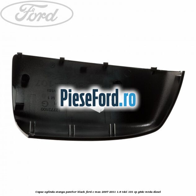 Capac oglinda stanga panther black Ford C-Max 2007-2011 1.6 TDCi 101 cp G8DC, MTDA diesel