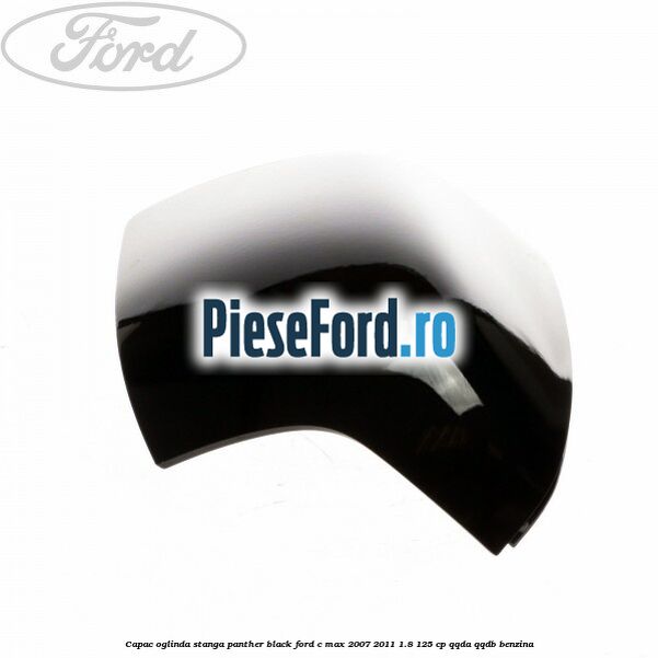 Capac oglinda stanga panther black Ford C-Max 2007-2011 1.8 125 cp QQDA, QQDB benzina