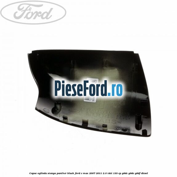 Capac oglinda stanga panther black Ford C-Max 2007-2011 2.0 TDCi 133 cp Capac oglinda stanga panther black Ford C-Max 2007-2011 2.0 TDCi 133 cp G6DC, G6DE, G6DF diesel