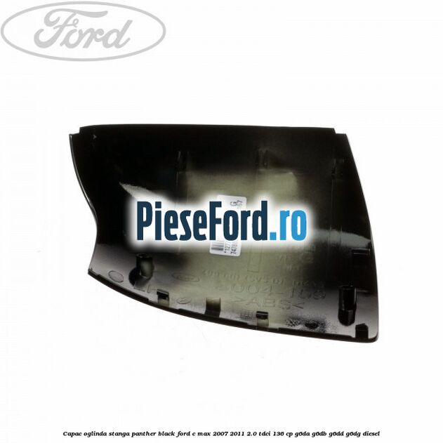 Capac oglinda stanga panther black Ford C-Max 2007-2011 2.0 TDCi 136 cp G6DA, G6DB, G6DD, G6DG diesel