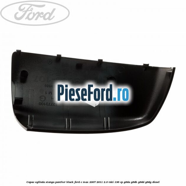 Capac oglinda stanga panther black Ford C-Max 2007-2011 2.0 TDCi 136 cp G6DA, G6DB, G6DD, G6DG diesel