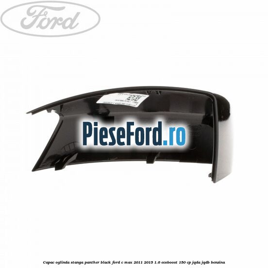 Capac oglinda stanga Panther Black Ford C-Max 2011-2015 1.6 EcoBoost 150 cp Capac oglinda stanga Panther Black Ford C-Max 2011-2015 1.6 EcoBoost 150 cp JQDA, JQDB benzina