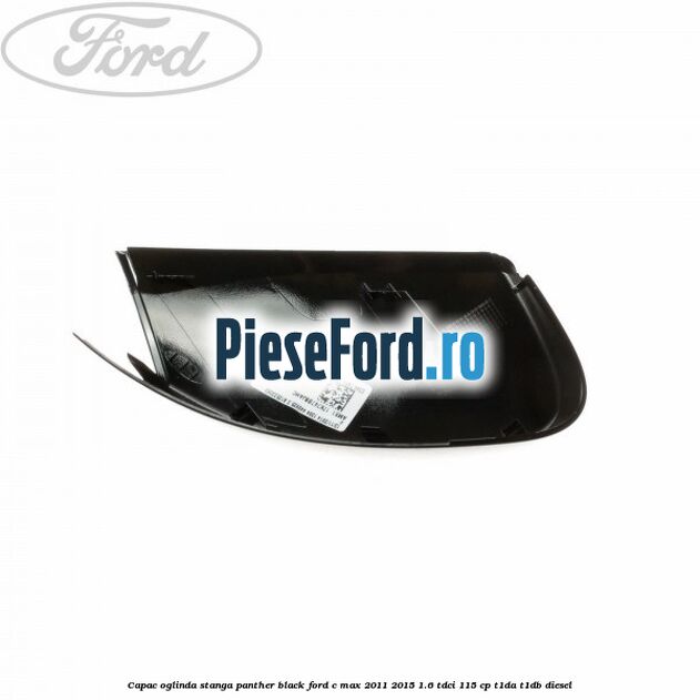 Capac oglinda stanga Panther Black Ford C-Max 2011-2015 1.6 TDCi 115 cp T1DA, T1DB diesel