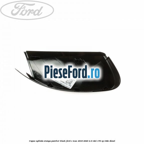 Capac oglinda stanga Panther Black Ford C-Max 2016-2020 2.0 TDCi 170 cp T8DE diesel