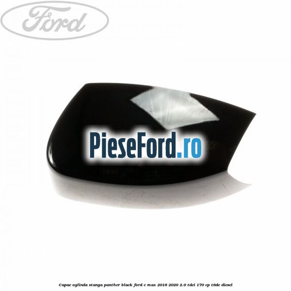 Capac oglinda stanga Panther Black Ford C-Max 2016-2020 2.0 TDCi 170 cp T8DE diesel
