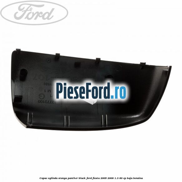Capac oglinda stanga panther black Ford Fiesta 2005-2008 1.3 60 cp BAJA benzina