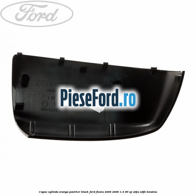 Capac oglinda stanga panther black Ford Fiesta 2005-2008 1.3 69 cp A9JA, A9JB benzina