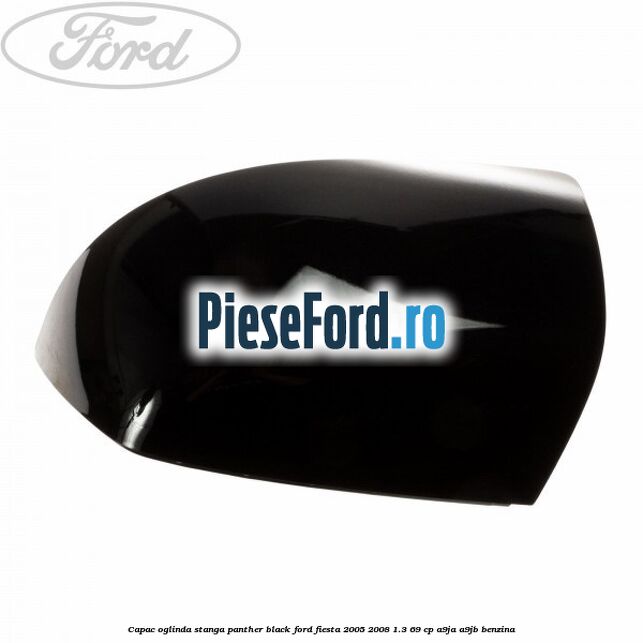 Capac oglinda stanga panther black Ford Fiesta 2005-2008 1.3 69 cp A9JA, A9JB benzina