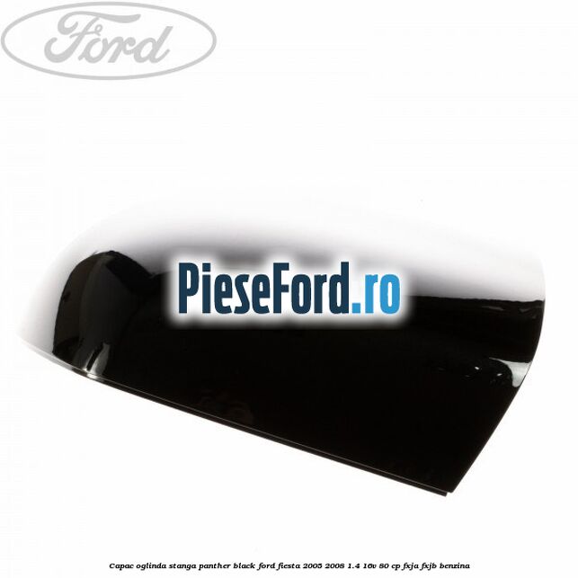 Capac oglinda stanga panther black Ford Fiesta 2005-2008 1.4 16V 80 cp Capac oglinda stanga panther black Ford Fiesta 2005-2008 1.4 16V 80 cp FXJA, FXJB benzina