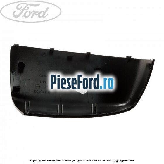 Capac oglinda stanga panther black Ford Fiesta 2005-2008 1.6 16V 100 cp FYJA, FYJB benzina