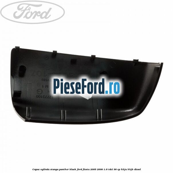 Capac oglinda stanga panther black Ford Fiesta 2005-2008 1.6 TDCi 90 cp HHJA, HHJB diesel