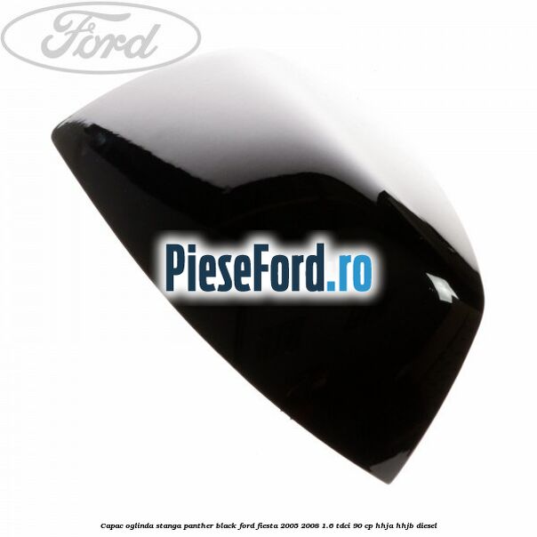 Capac oglinda stanga panther black Ford Fiesta 2005-2008 1.6 TDCi 90 cp HHJA, HHJB diesel