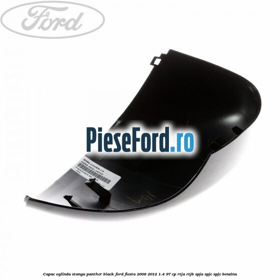 Capac oglinda stanga panther black Ford Fiesta 2008-2012 1.4 97 cp RTJA, RTJB, SPJA, SPJC, SPJE benzina