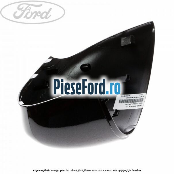 Capac oglinda stanga panther black Ford Fiesta 2013-2017 1.6 ST 182 cp JTJA, JTJB benzina