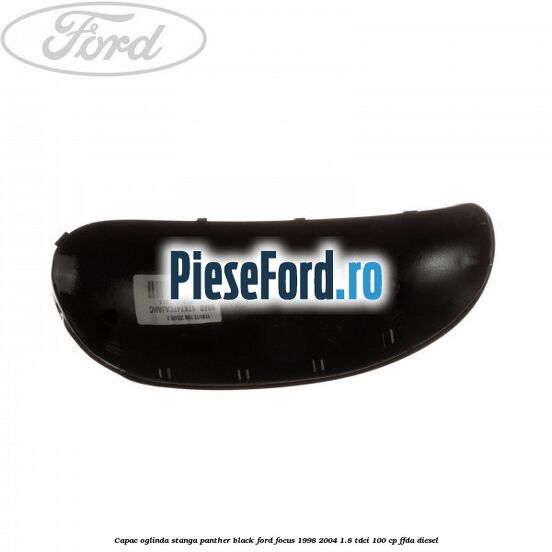 Capac oglinda stanga panther black Ford Focus 1998-2004 1.8 TDCi 100 cp FFDA diesel