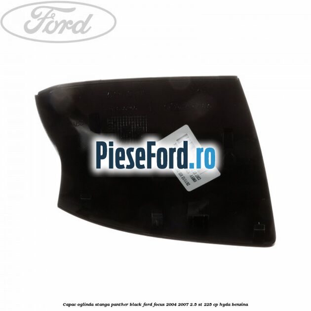 Capac oglinda stanga panther black Ford Focus 2004-2007 2.5 ST 225 cp Capac oglinda stanga panther black Ford Focus 2004-2007 2.5 ST 225 cp HYDA benzina
