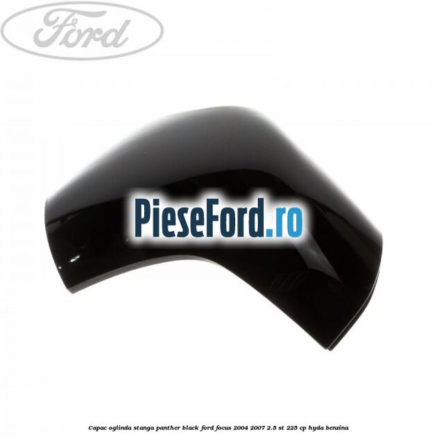 Capac oglinda stanga panther black Ford Focus 2004-2007 2.5 ST 225 cp Capac oglinda stanga panther black Ford Focus 2004-2007 2.5 ST 225 cp HYDA benzina