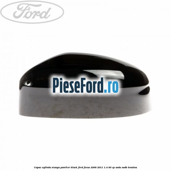 Capac oglinda stanga panther black Ford Focus 2008-2011 1.4 80 cp ASDA, ASDB benzina