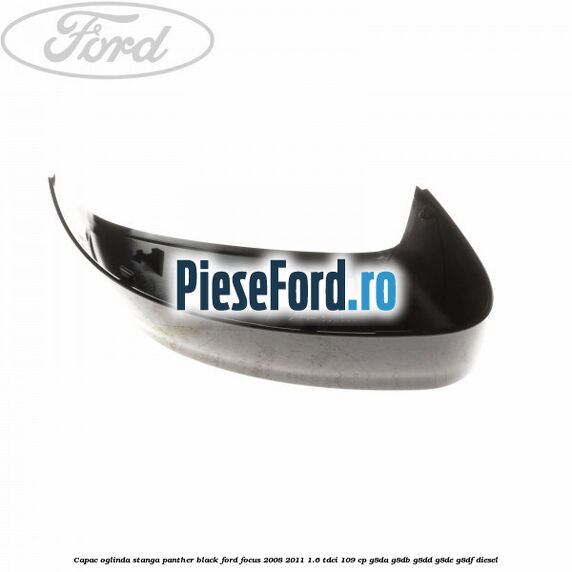 Capac oglinda stanga panther black Ford Focus 2008-2011 1.6 TDCi 109 cp Capac oglinda stanga panther black Ford Focus 2008-2011 1.6 TDCi 109 cp G8DA, G8DB, G8DD, G8DE, G8DF diesel
