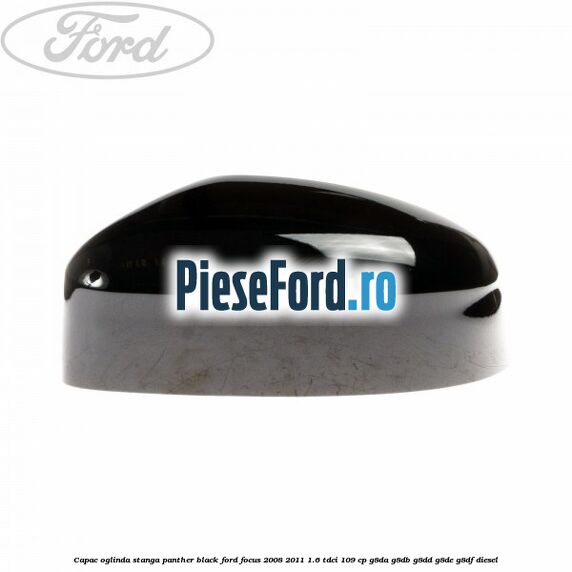 Capac oglinda stanga panther black Ford Focus 2008-2011 1.6 TDCi 109 cp G8DA, G8DB, G8DD, G8DE, G8DF diesel