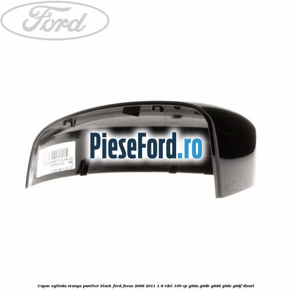 Capac oglinda stanga panther black Ford Focus 2008-2011 1.6 TDCi 109 cp Capac oglinda stanga panther black Ford Focus 2008-2011 1.6 TDCi 109 cp G8DA, G8DB, G8DD, G8DE, G8DF diesel