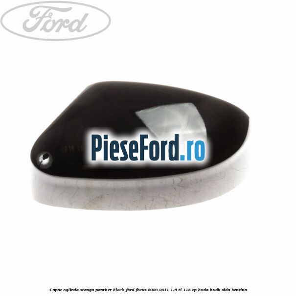 Capac oglinda stanga panther black Ford Focus 2008-2011 1.6 Ti 115 cp Capac oglinda stanga panther black Ford Focus 2008-2011 1.6 Ti 115 cp HXDA, HXDB, SIDA benzina