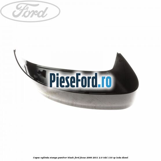Capac oglinda stanga panther black Ford Focus 2008-2011 2.0 TDCi 110 cp Capac oglinda stanga panther black Ford Focus 2008-2011 2.0 TDCi 110 cp IXDA diesel