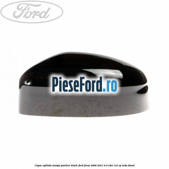 Capac oglinda stanga panther black Ford Focus 2008-2011 2.0 TDCi 110 cp IXDA diesel