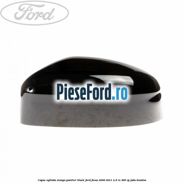 Capac oglinda stanga panther black Ford Focus 2008-2011 2.5 RS 305 cp JZDA benzina