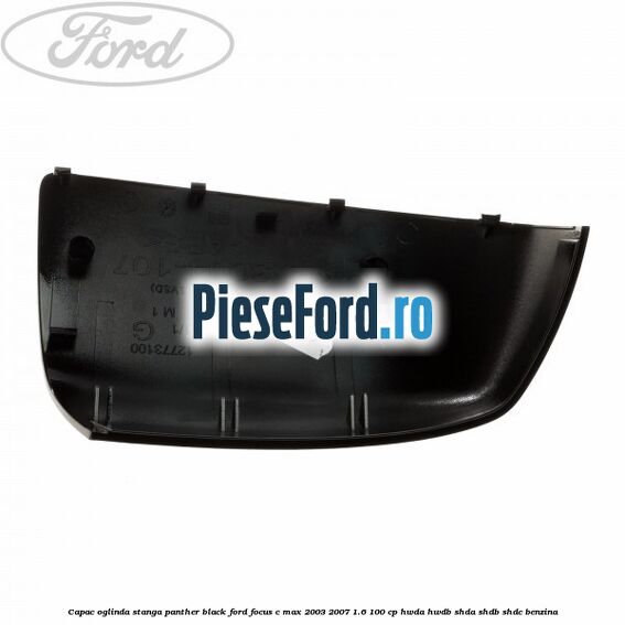 Capac oglinda stanga panther black Ford Focus C-Max 2003-2007 1.6 100 cp HWDA, HWDB, SHDA, SHDB, SHDC benzina