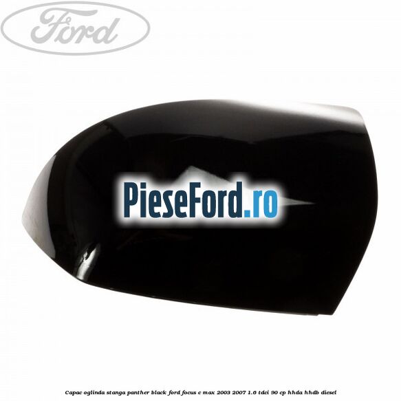 Capac oglinda stanga panther black Ford Focus C-Max 2003-2007 1.6 TDCi 90 cp HHDA, HHDB diesel