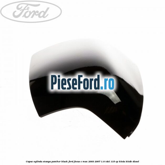 Capac oglinda stanga panther black Ford Focus C-Max 2003-2007 1.8 TDCi 115 cp KKDA, KKDB diesel