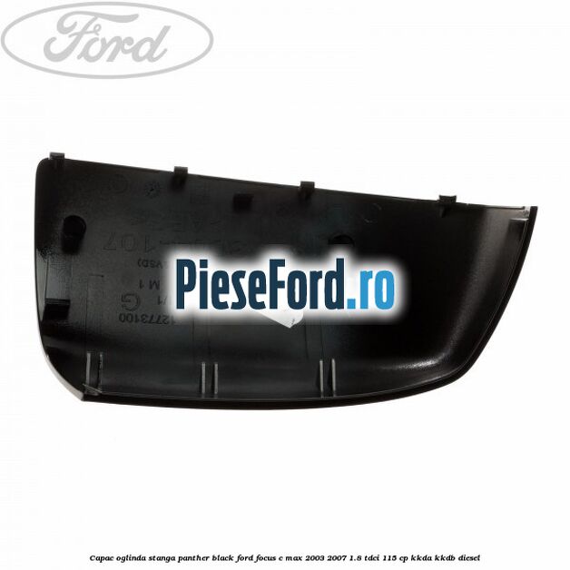 Capac oglinda stanga panther black Ford Focus C-Max 2003-2007 1.8 TDCi 115 cp KKDA, KKDB diesel